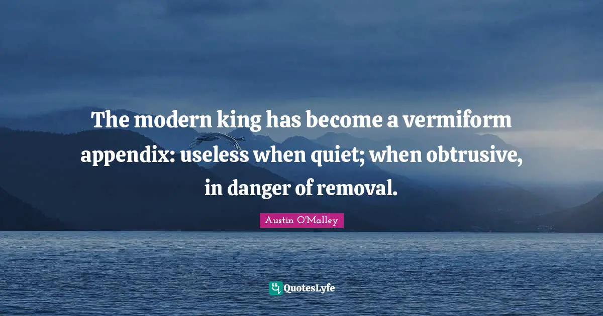 Appendix Quotes: "The modern king has become a vermiform appendix: useless when quiet; when obtrusive, in danger of removal."