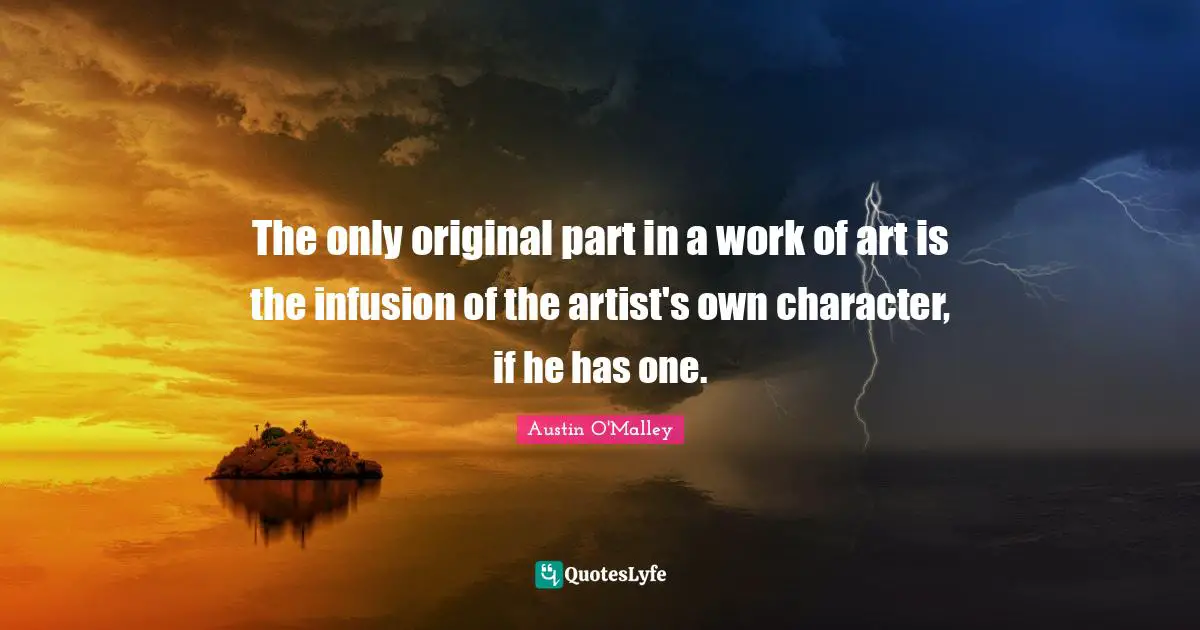 The only original part in a work of art is the infusion of the artist's own character, if he has one.