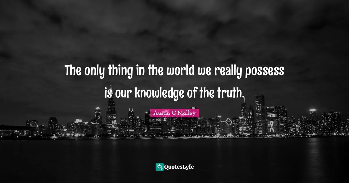 The only thing in the world we really possess is our knowledge of the truth.