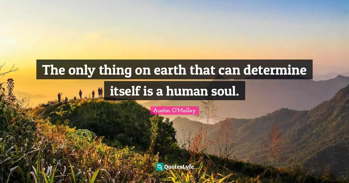 The only thing on earth that can determine itself is a human soul.
