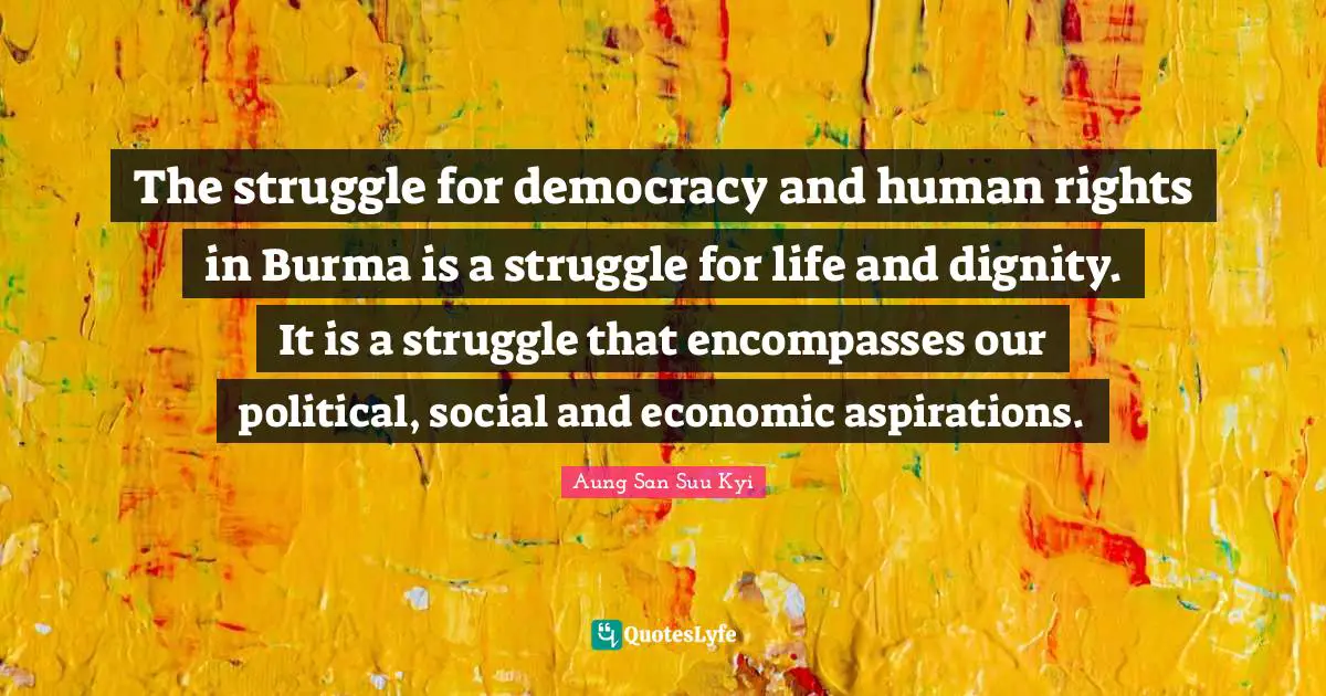 Aung San Quotes: "The struggle for democracy and human rights in Burma is a struggle for life and dignity. It is a struggle that encompasses our political, social and economic aspirations."