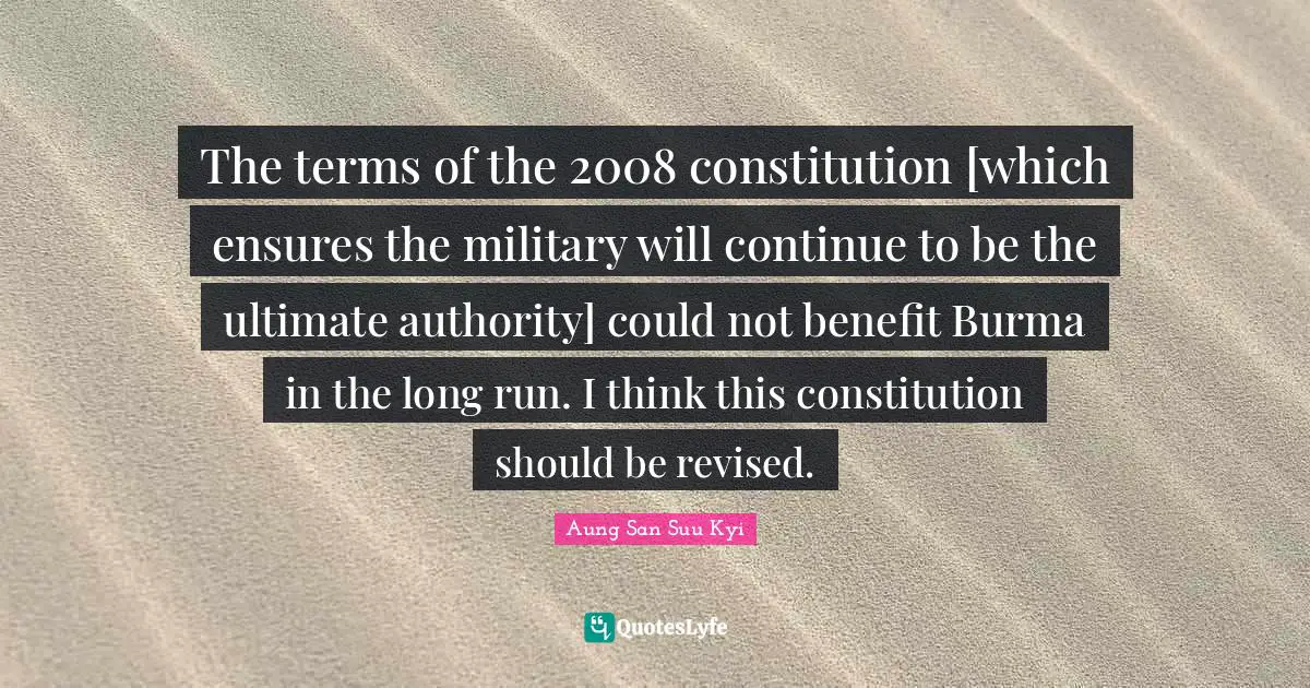 The terms of the 2008 constitution [which ensures the military will continue to be the ultimate authority] could not benefit Burma in the long run. I think this constitution should be revised.