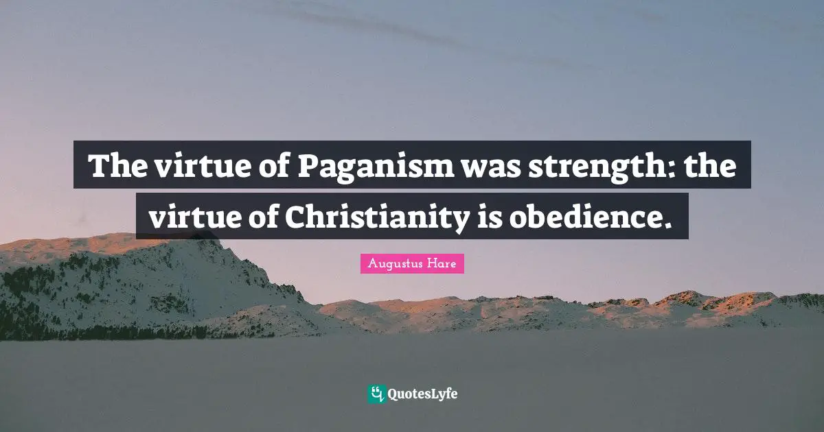 Good Christian Quotes: "The virtue of Paganism was strength: the virtue of Christianity is obedience."