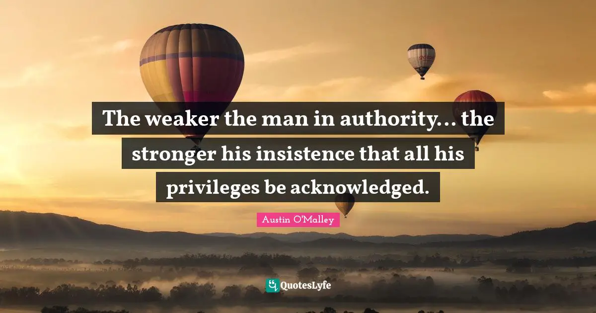 The weaker the man in authority... the stronger his insistence that all his privileges be acknowledged.
