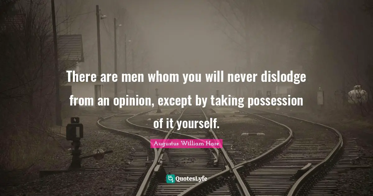 There are men whom you will never dislodge from an opinion, except by taking possession of it yourself.