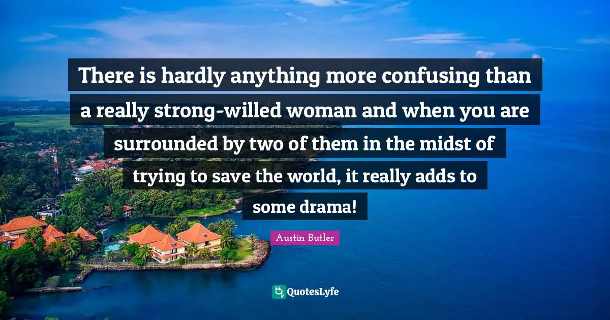 There is hardly anything more confusing than a really strong-willed woman and when you are surrounded by two of them in the midst of trying to save the world, it really adds to some drama!