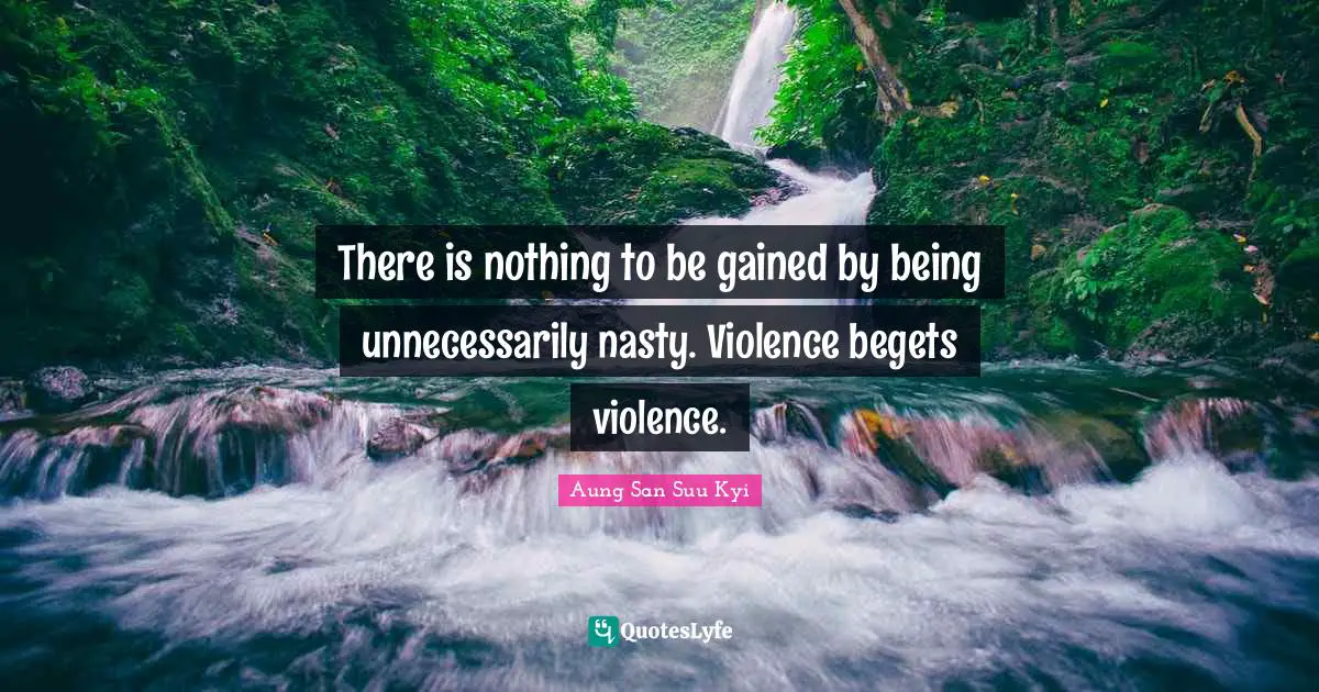 There is nothing to be gained by being unnecessarily nasty. Violence begets violence.