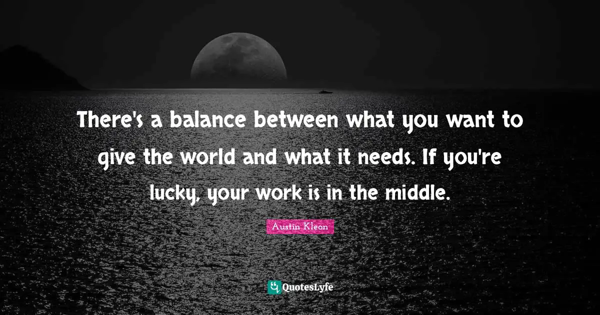 There's a balance between what you want to give the world and what it needs. If you're lucky, your work is in the middle.