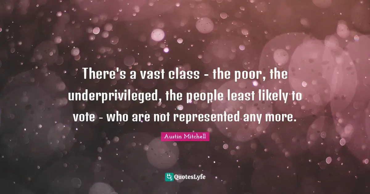 There's a vast class - the poor, the underprivileged, the people least likely to vote - who are not represented any more.