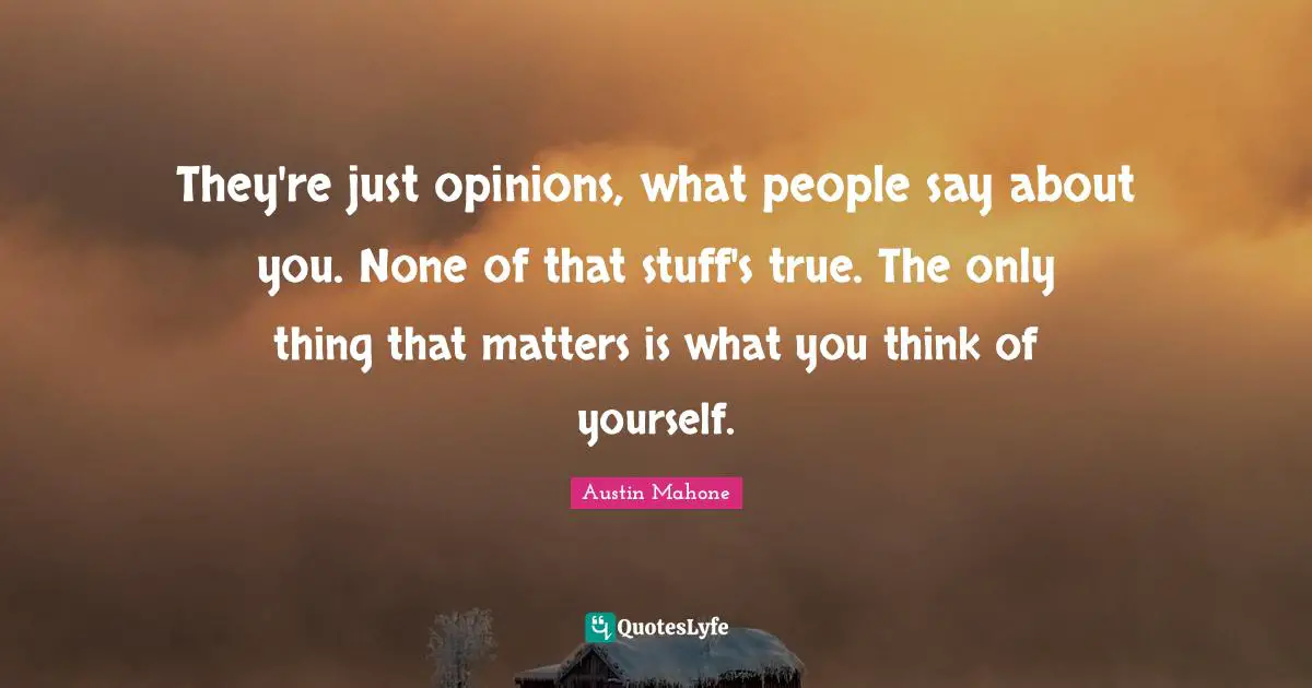 They're just opinions, what people say about you. None of that stuff's true. The only thing that matters is what you think of yourself.
