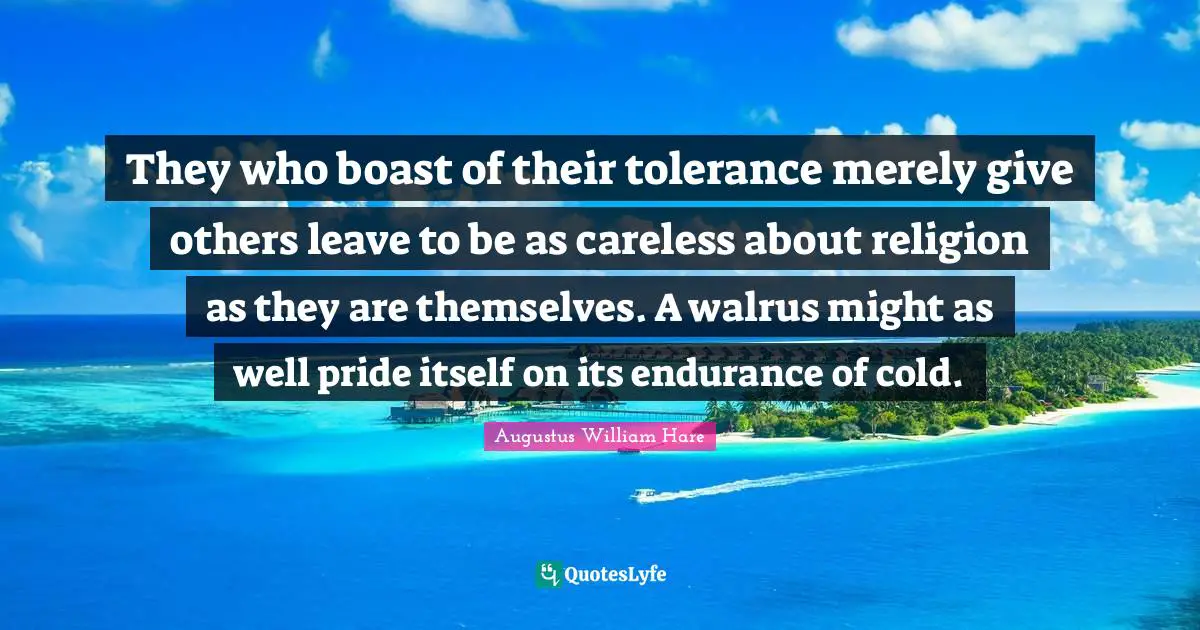 They who boast of their tolerance merely give others leave to be as careless about religion as they are themselves. A walrus might as well pride itself on its endurance of cold.