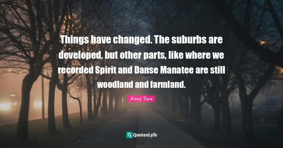 I Have Changed Quotes: "Things have changed. The suburbs are developed, but other parts, like where we recorded Spirit and Danse Manatee are still woodland and farmland."