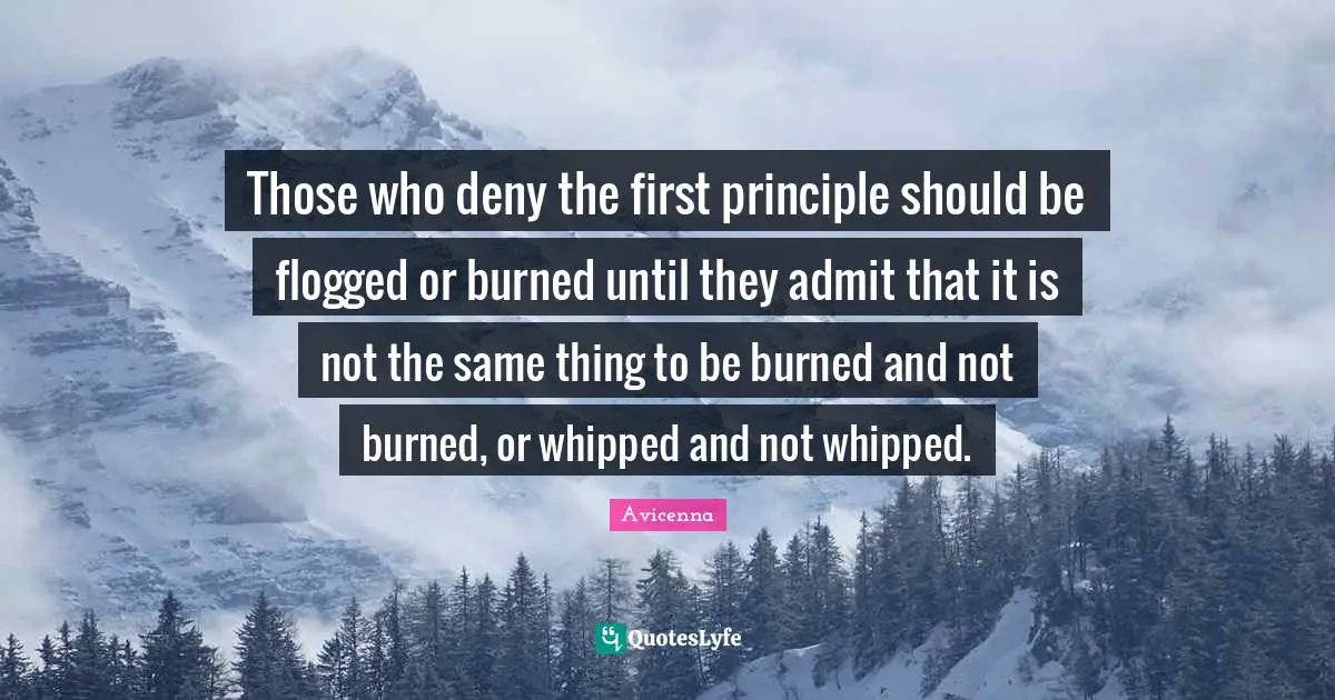 Avicenna Quotes: "Those who deny the first principle should be flogged or burned until they admit that it is not the same thing to be burned and not burned, or whipped and not whipped."