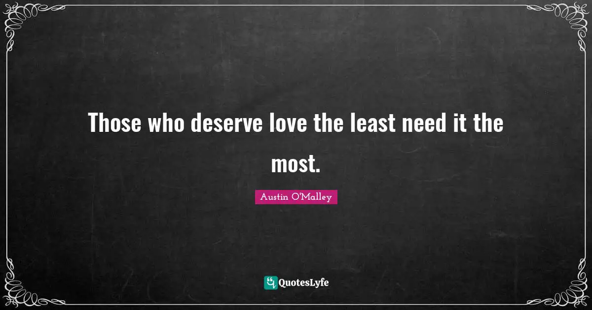 Those who deserve love the least need it the most.
