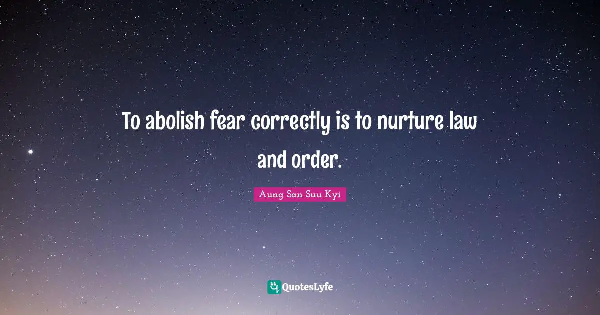 To abolish fear correctly is to nurture law and order.