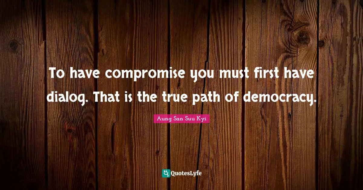To have compromise you must first have dialog. That is the true path of democracy.