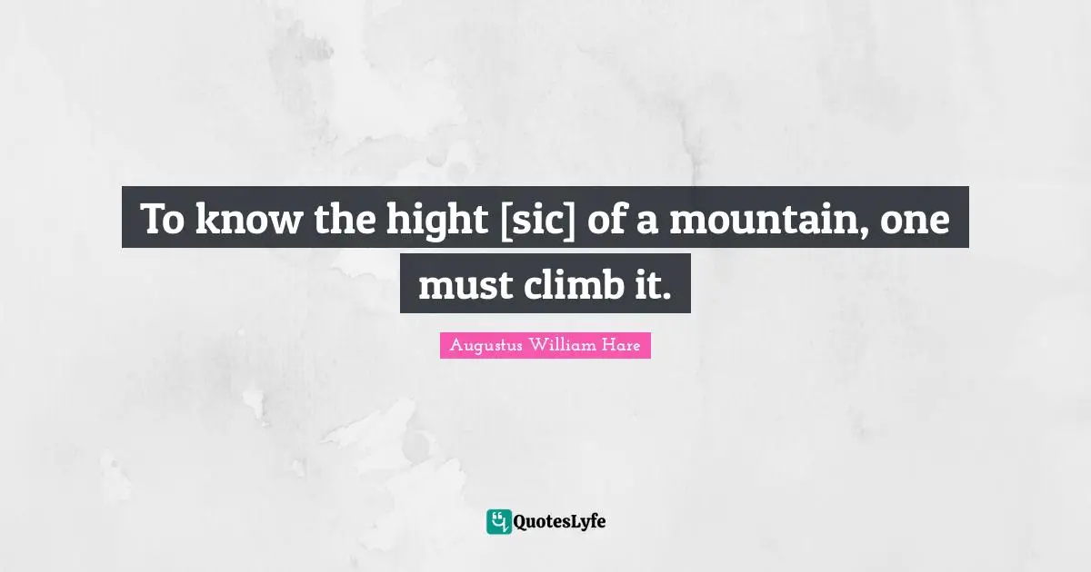 Augustus William Hare Quotes: "To know the hight [sic] of a mountain, one must climb it."