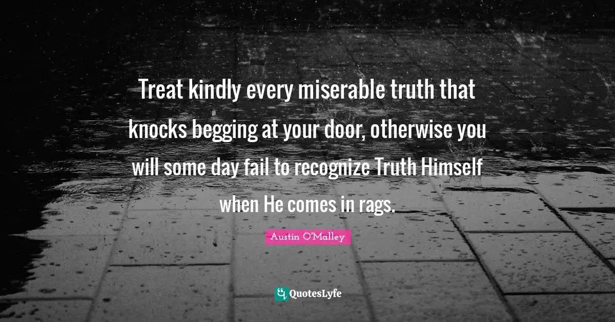 Treat kindly every miserable truth that knocks begging at your door, otherwise you will some day fail to recognize Truth Himself when He comes in rags.