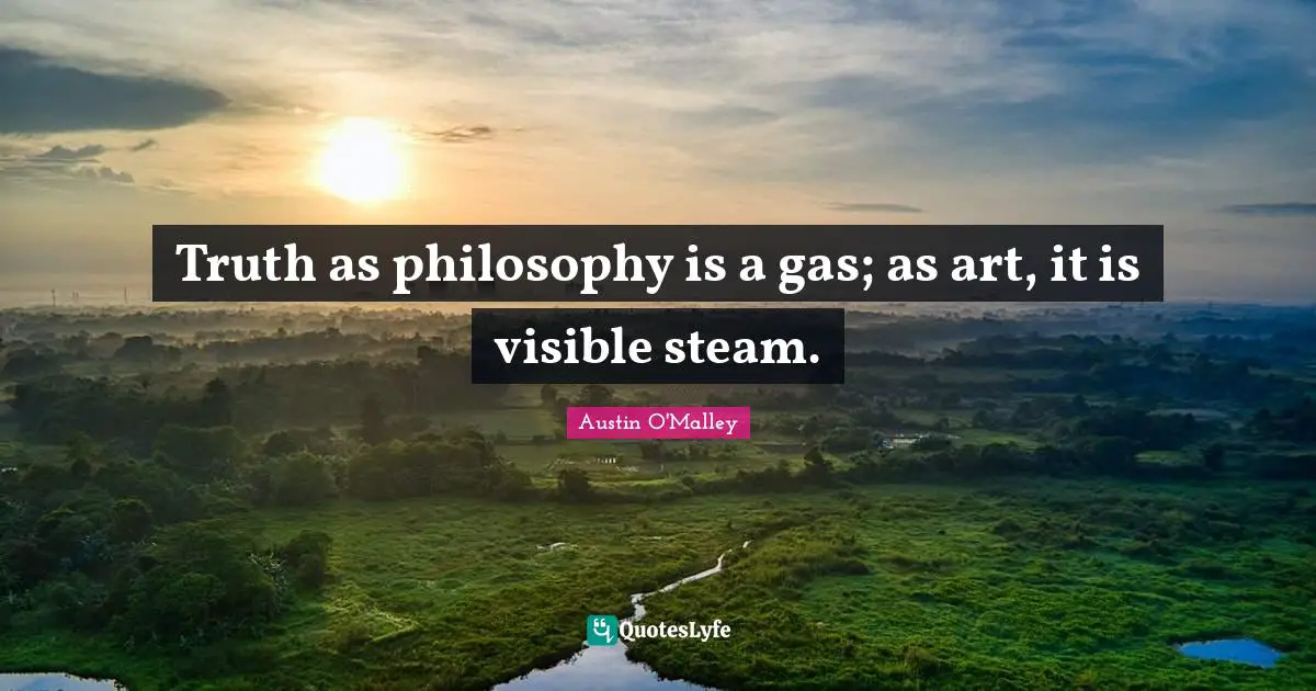 Truth as philosophy is a gas; as art, it is visible steam.