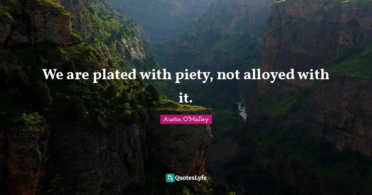 We are plated with piety, not alloyed with it.