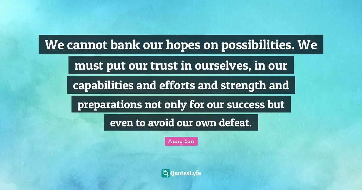 We cannot bank our hopes on possibilities. We must put our trust in ourselves, in our capabilities and efforts and strength and preparations not only for our success but even to avoid our own defeat.