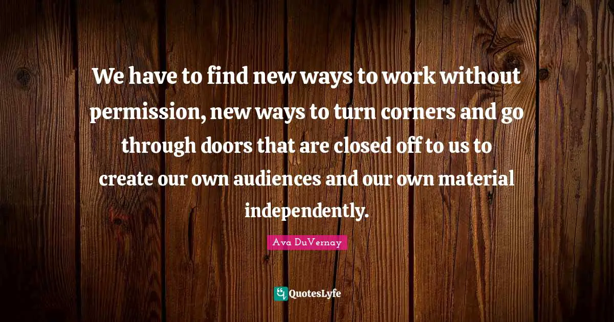 Permission Quotes: "We have to find new ways to work without permission, new ways to turn corners and go through doors that are closed off to us to create our own audiences and our own material independently."