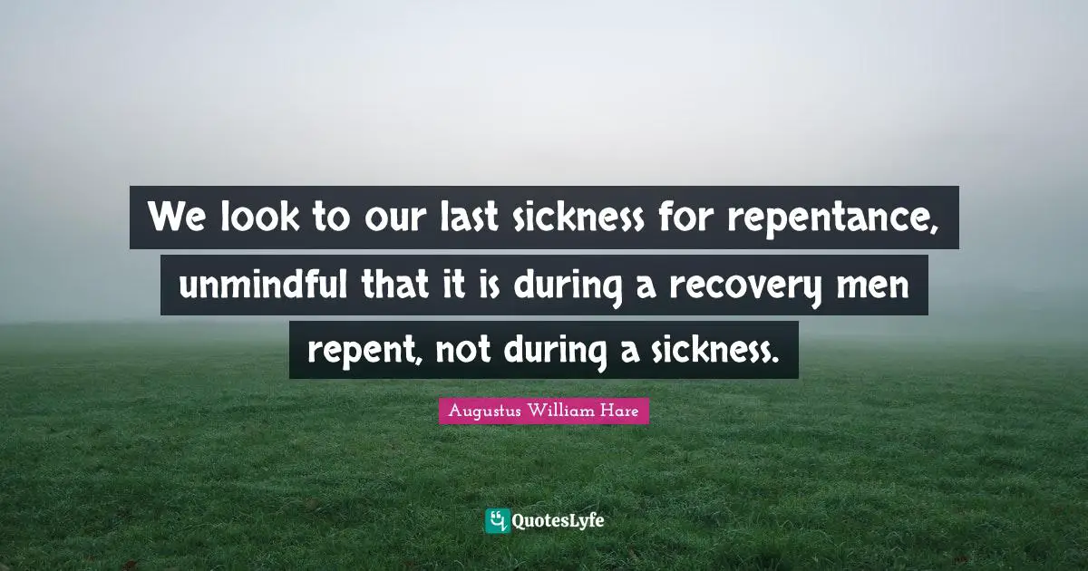 Augustus William Hare Quotes: "We look to our last sickness for repentance, unmindful that it is during a recovery men repent, not during a sickness."