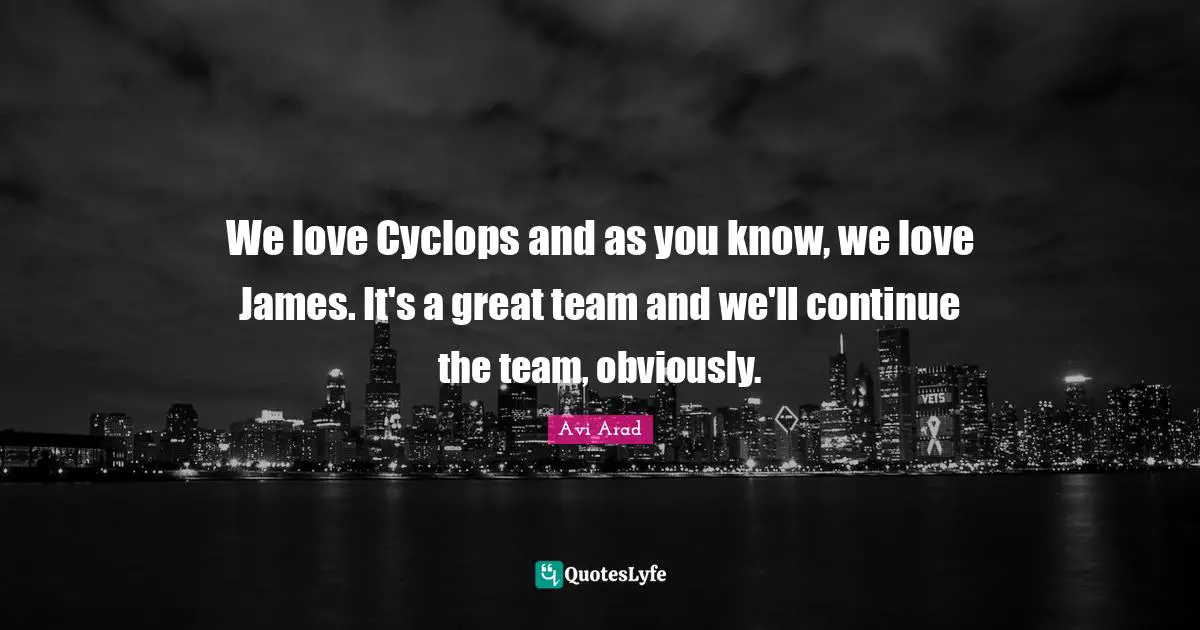 Avi Arad Quotes: "We love Cyclops and as you know, we love James. It's a great team and we'll continue the team, obviously."