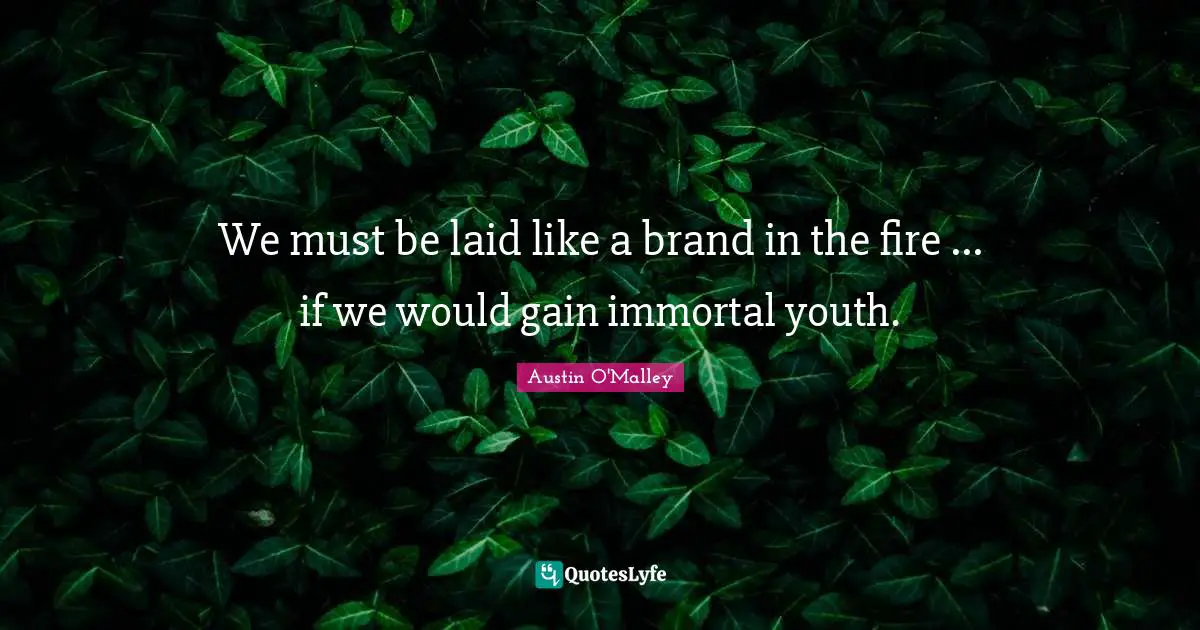 We must be laid like a brand in the fire ... if we would gain immortal youth.