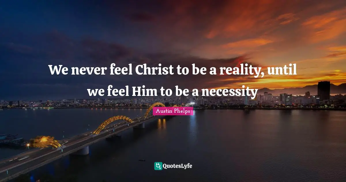 We never feel Christ to be a reality, until we feel Him to be a necessity