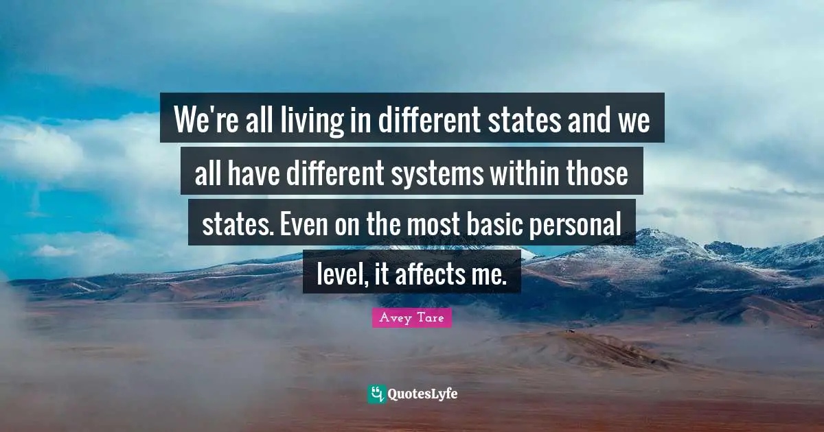 We're all living in different states and we all have different systems within those states. Even on the most basic personal level, it affects me.