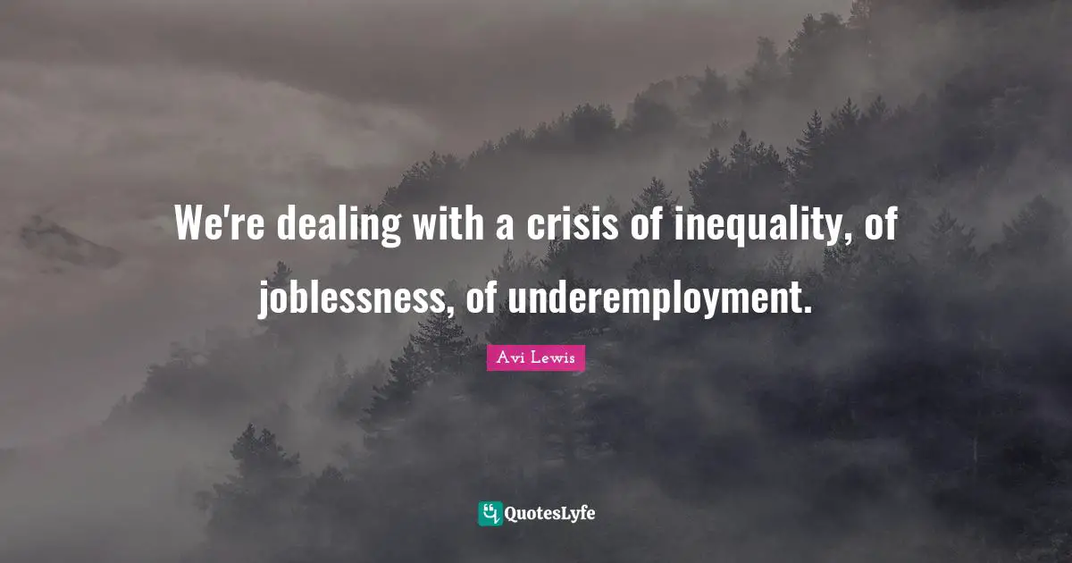 We're dealing with a crisis of inequality, of joblessness, of underemployment.