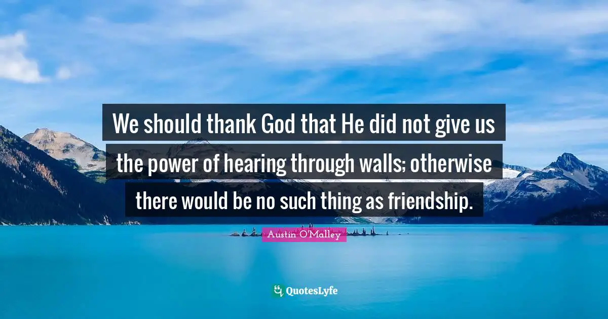 We should thank God that He did not give us the power of hearing through walls; otherwise there would be no such thing as friendship.