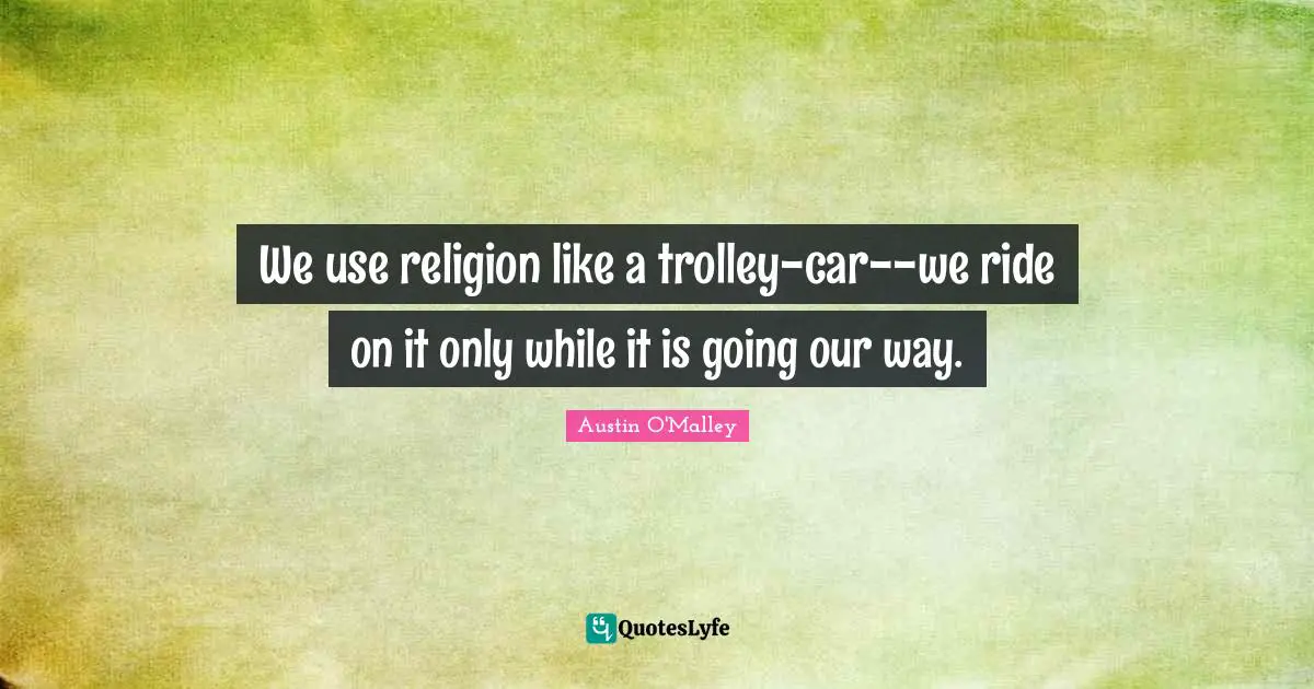 We use religion like a trolley-car--we ride on it only while it is going our way.