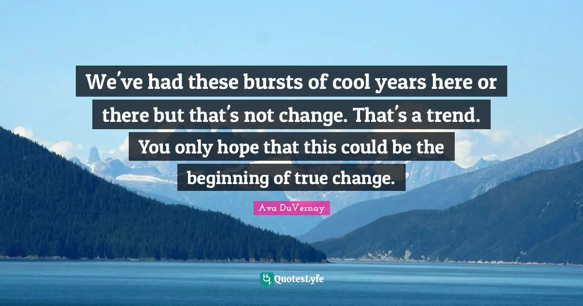 We've had these bursts of cool years here or there but that's not change. That's a trend. You only hope that this could be the beginning of true change.