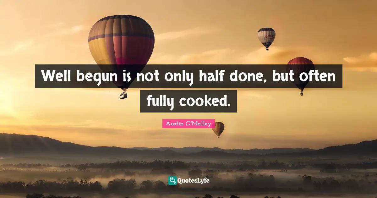 Well begun is not only half done, but often fully cooked.