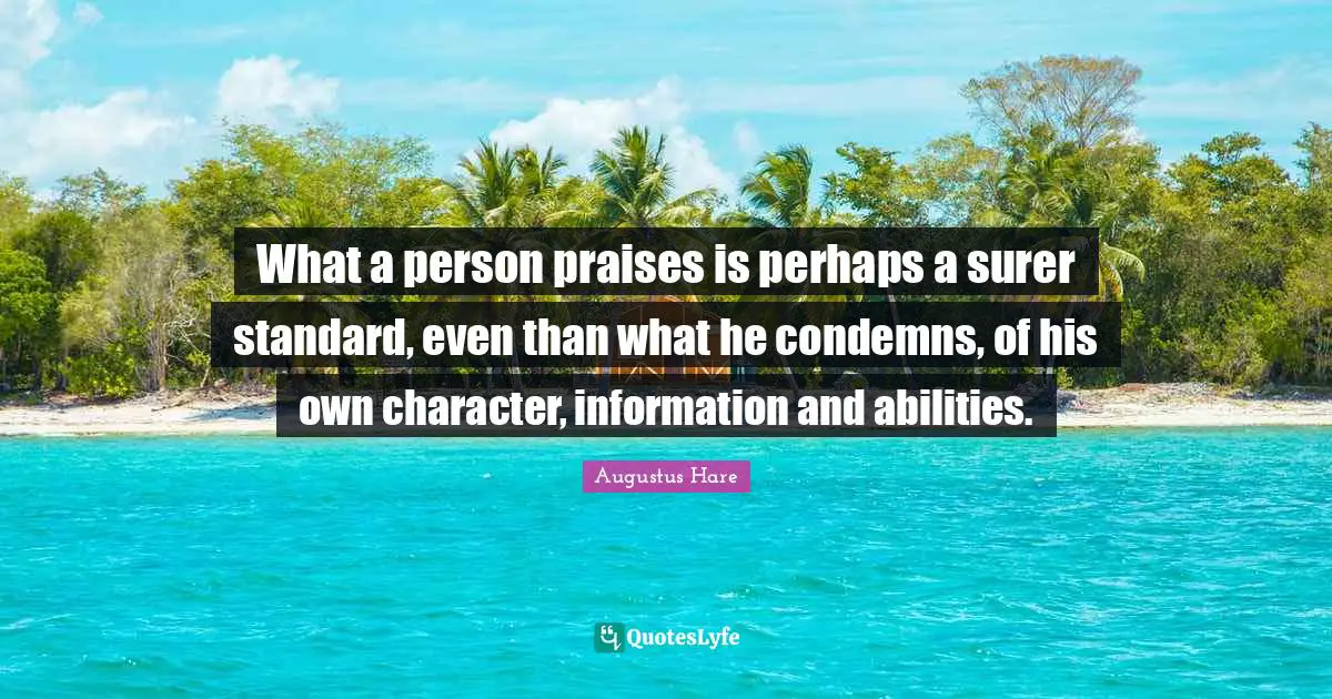 What a person praises is perhaps a surer standard, even than what he condemns, of his own character, information and abilities.