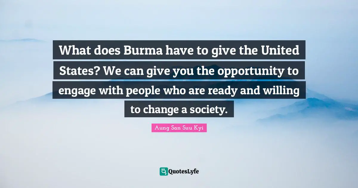 What does Burma have to give the United States? We can give you the opportunity to engage with people who are ready and willing to change a society.