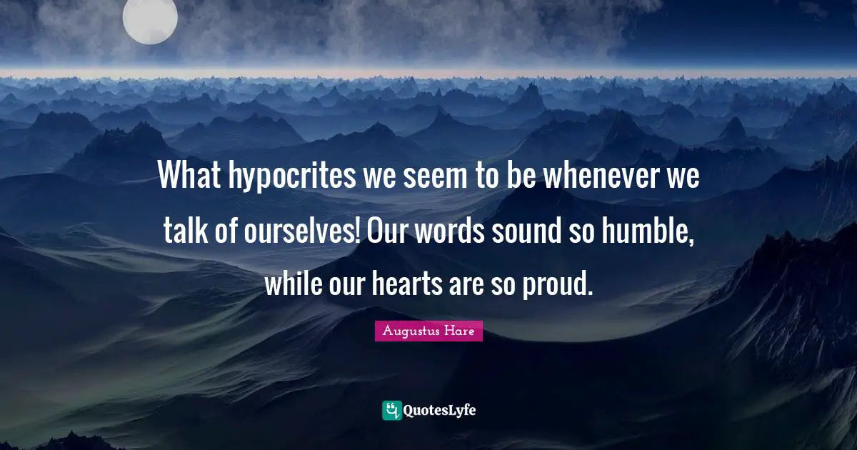 What hypocrites we seem to be whenever we talk of ourselves! Our words sound so humble, while our hearts are so proud.