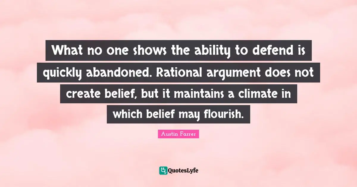 What no one shows the ability to defend is quickly abandoned. Rational argument does not create belief, but it maintains a climate in which belief may flourish.