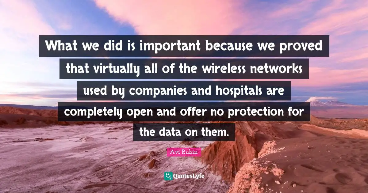 What we did is important because we proved that virtually all of the wireless networks used by companies and hospitals are completely open and offer no protection for the data on them.