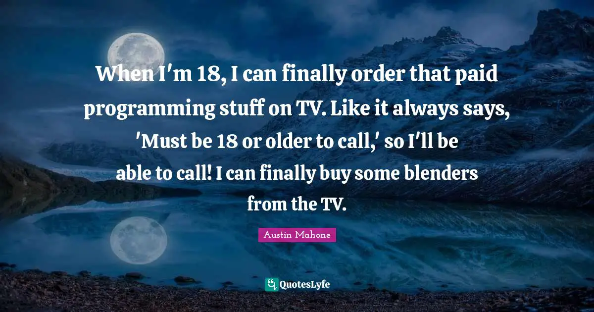 Austin Mahone Quotes: "When I'm 18, I can finally order that paid programming stuff on TV. Like it always says, 'Must be 18 or older to call,' so I'll be able to call! I can finally buy some blenders from the TV."