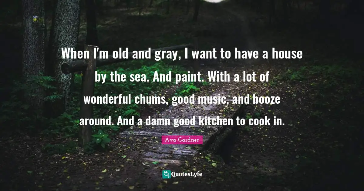 Paint Quotes: "When I'm old and gray, I want to have a house by the sea. And paint. With a lot of wonderful chums, good music, and booze around. And a damn good kitchen to cook in."