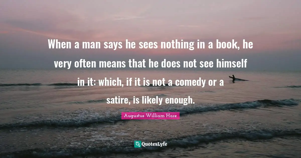 When a man says he sees nothing in a book, he very often means that he does not see himself in it: which, if it is not a comedy or a satire, is likely enough.