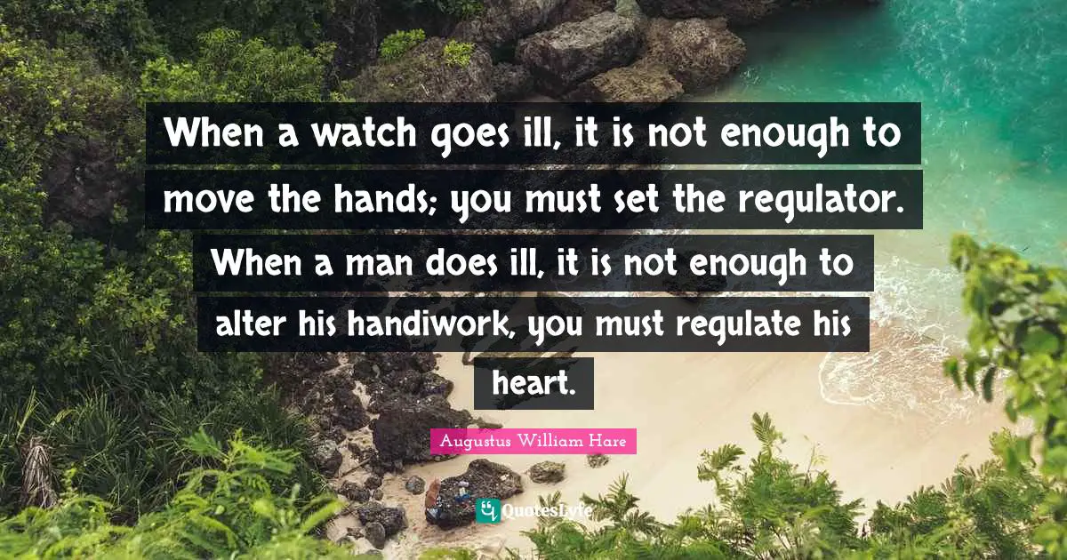 When a watch goes ill, it is not enough to move the hands; you must set the regulator. When a man does ill, it is not enough to alter his handiwork, you must regulate his heart.
