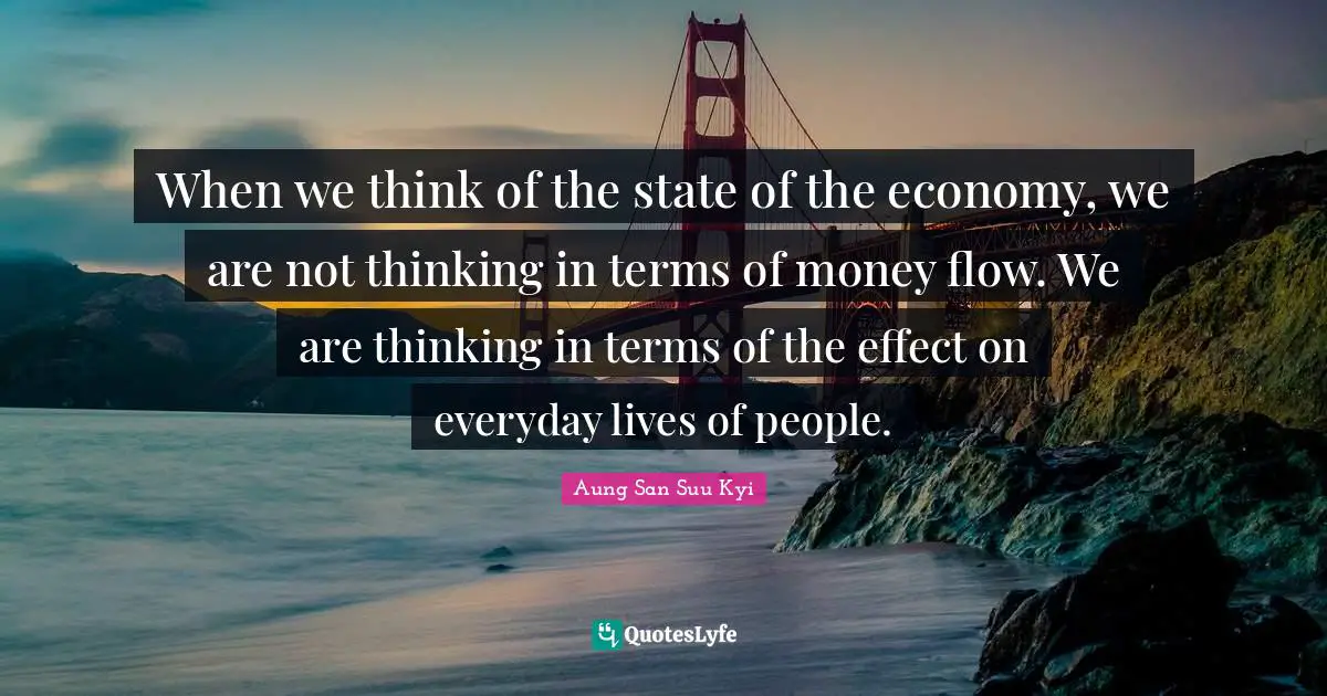 When we think of the state of the economy, we are not thinking in terms of money flow. We are thinking in terms of the effect on everyday lives of people.