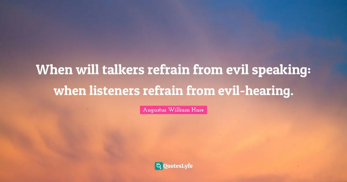 Augustus William Hare Quotes: "When will talkers refrain from evil speaking: when listeners refrain from evil-hearing."