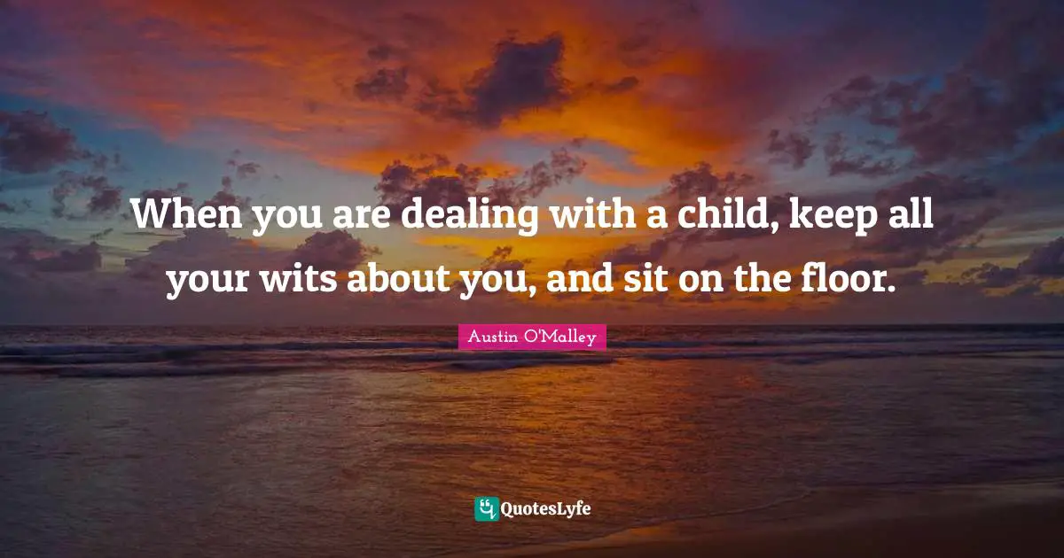 When you are dealing with a child, keep all your wits about you, and sit on the floor.