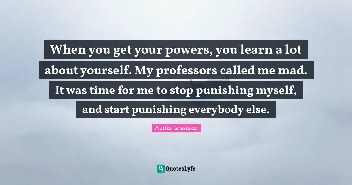 When you get your powers, you learn a lot about yourself. My professors called me mad. It was time for me to stop punishing myself, and start punishing everybody else.