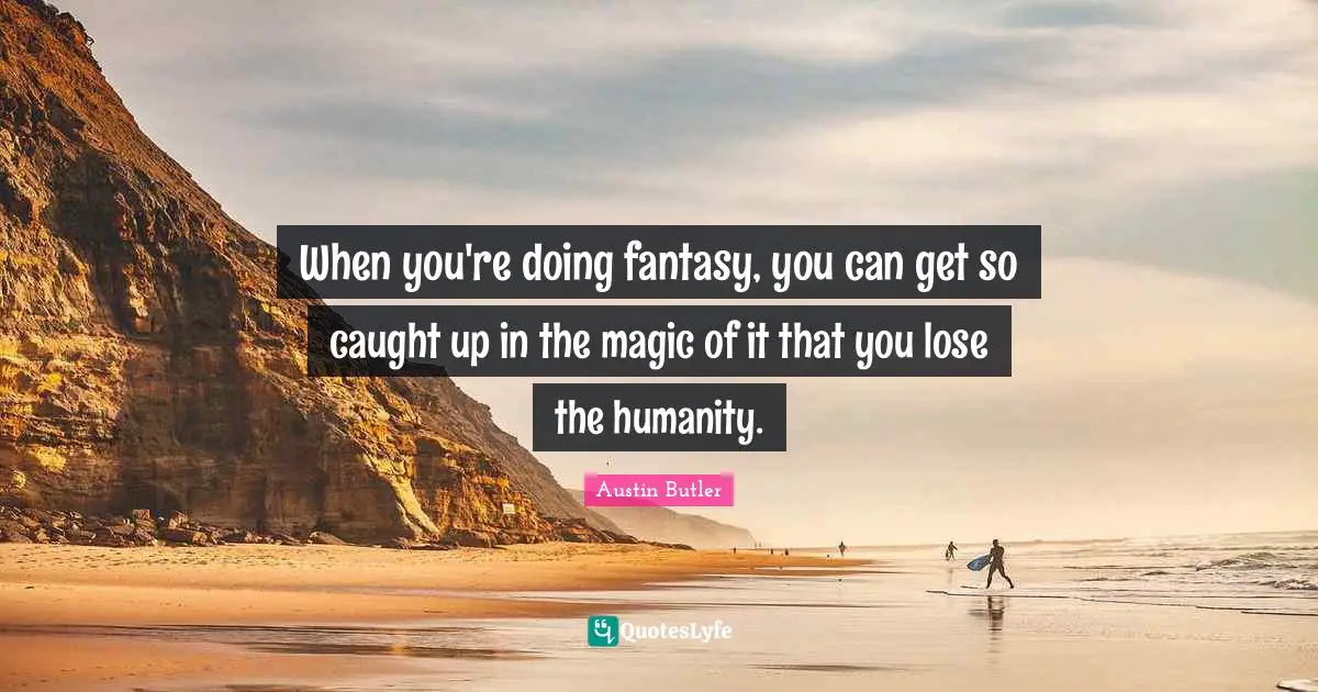 When you're doing fantasy, you can get so caught up in the magic of it that you lose the humanity.
